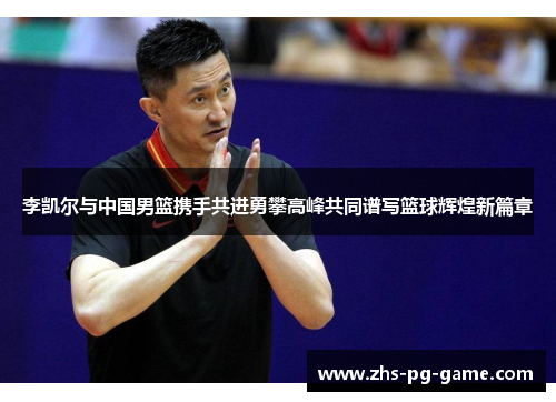 李凯尔与中国男篮携手共进勇攀高峰共同谱写篮球辉煌新篇章