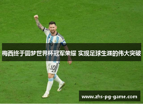 梅西终于圆梦世界杯冠军荣耀 实现足球生涯的伟大突破 梅西终于圆梦世界杯冠军荣耀 实现足球生涯的伟大突破