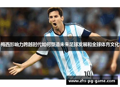 梅西影响力跨越时代如何塑造未来足球发展和全球体育文化 梅西影响力跨越时代如何塑造未来足球发展和全球体育文化