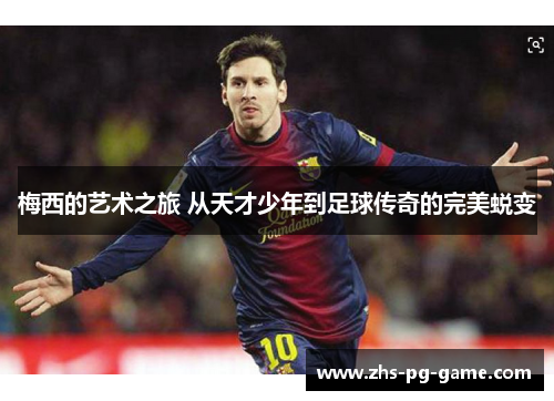 梅西的艺术之旅 从天才少年到足球传奇的完美蜕变