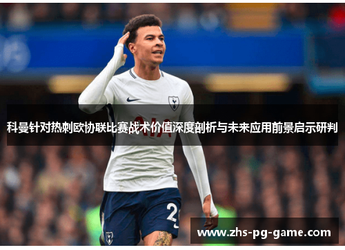 科曼针对热刺欧协联比赛战术价值深度剖析与未来应用前景启示研判