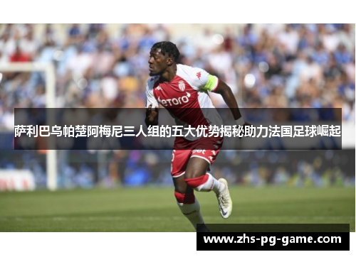 萨利巴乌帕楚阿梅尼三人组的五大优势揭秘助力法国足球崛起