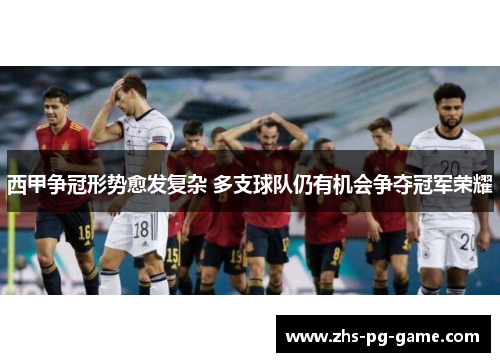 西甲争冠形势愈发复杂 多支球队仍有机会争夺冠军荣耀 西甲争冠形势愈发复杂 多支球队仍有机会争夺冠军荣耀
