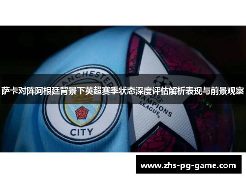 萨卡对阵阿根廷背景下英超赛季状态深度评估解析表现与前景观察 萨卡对阵阿根廷背景下英超赛季状态深度评估解析表现与前景观察